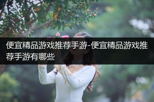 便宜精品游戏推荐手游-便宜精品游戏推荐手游有哪些