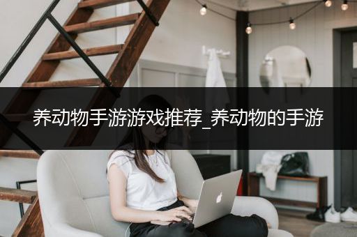 养动物手游游戏推荐_养动物的手游