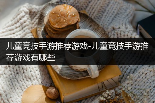儿童竞技手游推荐游戏-儿童竞技手游推荐游戏有哪些