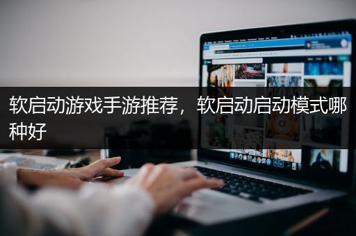 软启动游戏手游推荐，软启动启动模式哪种好