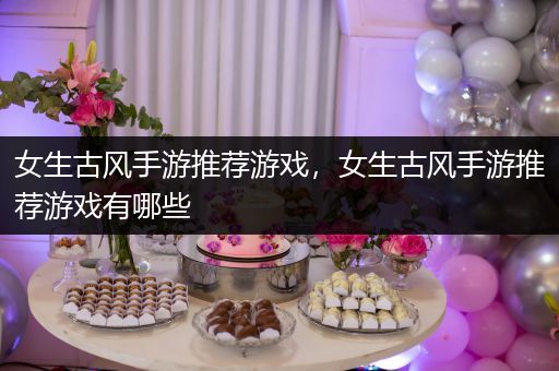 女生古风手游推荐游戏，女生古风手游推荐游戏有哪些