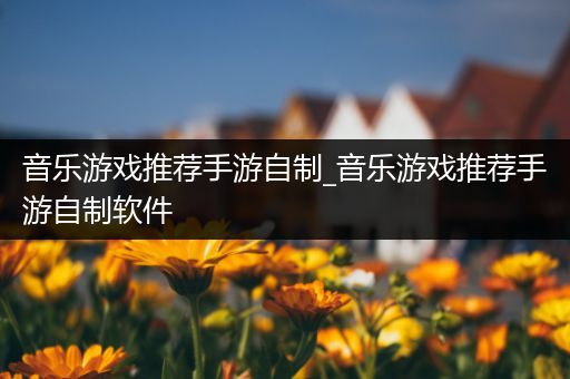 音乐游戏推荐手游自制_音乐游戏推荐手游自制软件