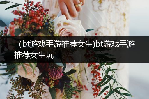 （bt游戏手游推荐女生)bt游戏手游推荐女生玩