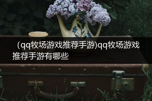 （qq牧场游戏推荐手游)qq牧场游戏推荐手游有哪些