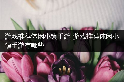 游戏推荐休闲小镇手游_游戏推荐休闲小镇手游有哪些
