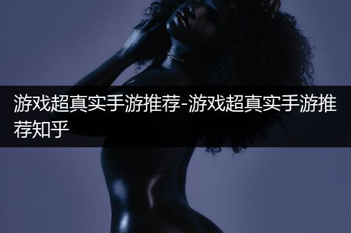 游戏超真实手游推荐-游戏超真实手游推荐知乎