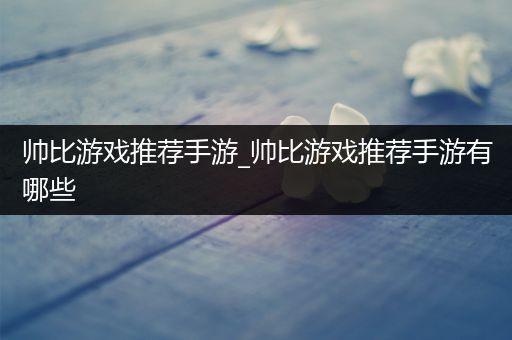 帅比游戏推荐手游_帅比游戏推荐手游有哪些