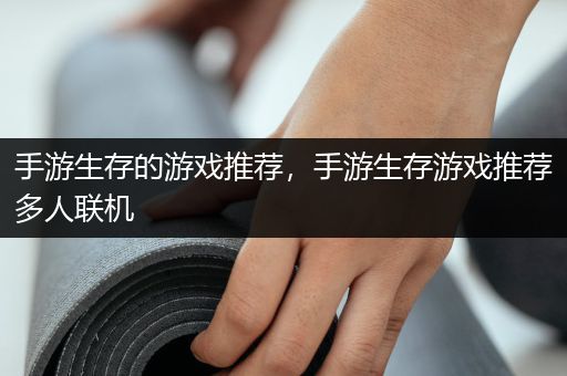 手游生存的游戏推荐，手游生存游戏推荐多人联机