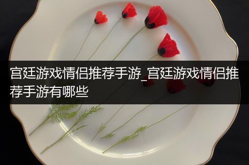 宫廷游戏情侣推荐手游_宫廷游戏情侣推荐手游有哪些