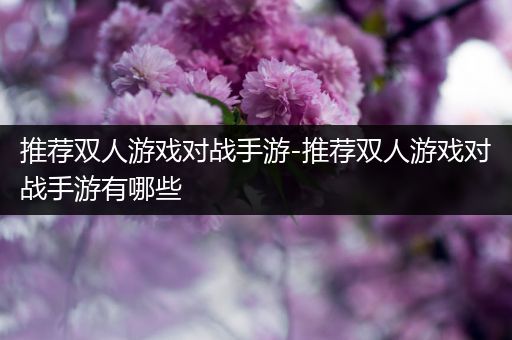 推荐双人游戏对战手游-推荐双人游戏对战手游有哪些