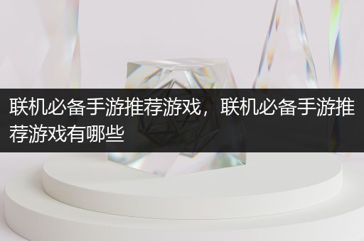 联机必备手游推荐游戏，联机必备手游推荐游戏有哪些
