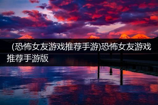 （恐怖女友游戏推荐手游)恐怖女友游戏推荐手游版