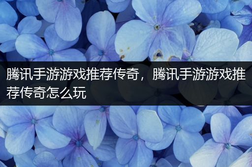 腾讯手游游戏推荐传奇，腾讯手游游戏推荐传奇怎么玩