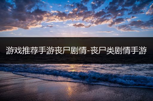 游戏推荐手游丧尸剧情-丧尸类剧情手游