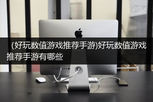 （好玩数值游戏推荐手游)好玩数值游戏推荐手游有哪些