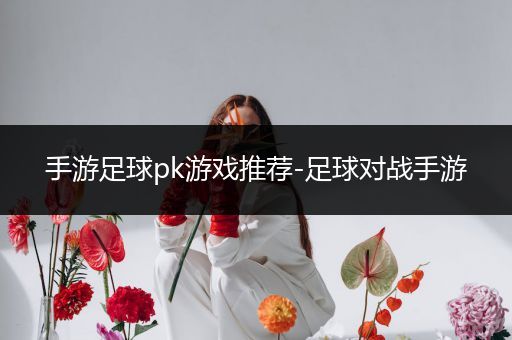 手游足球pk游戏推荐-足球对战手游