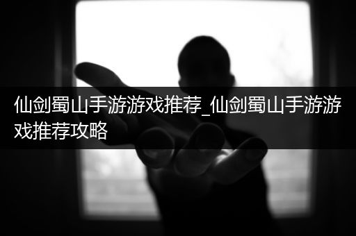 仙剑蜀山手游游戏推荐_仙剑蜀山手游游戏推荐攻略
