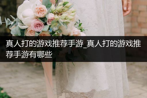 真人打的游戏推荐手游_真人打的游戏推荐手游有哪些