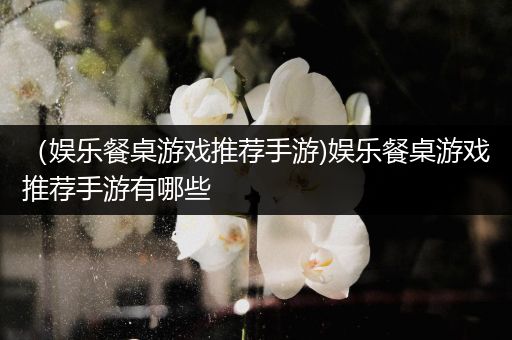 （娱乐餐桌游戏推荐手游)娱乐餐桌游戏推荐手游有哪些