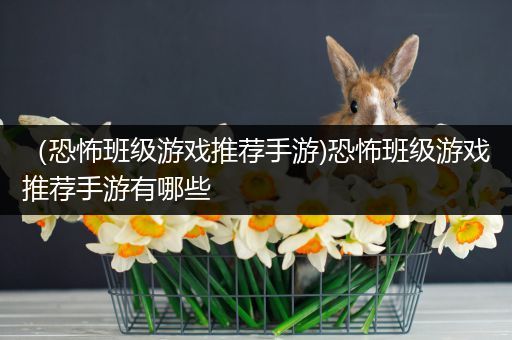 （恐怖班级游戏推荐手游)恐怖班级游戏推荐手游有哪些