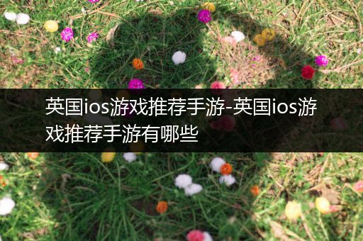 英国ios游戏推荐手游-英国ios游戏推荐手游有哪些