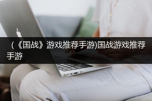 （《国战》游戏推荐手游)国战游戏推荐手游
