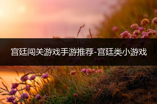 宫廷闯关游戏手游推荐-宫廷类小游戏