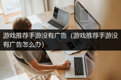 游戏推荐手游没有广告（游戏推荐手游没有广告怎么办）