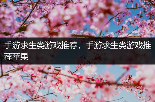 手游求生类游戏推荐，手游求生类游戏推荐苹果