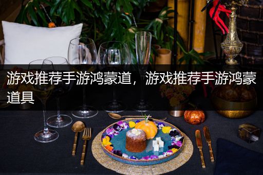 游戏推荐手游鸿蒙道，游戏推荐手游鸿蒙道具