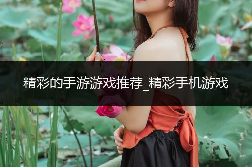 精彩的手游游戏推荐_精彩手机游戏