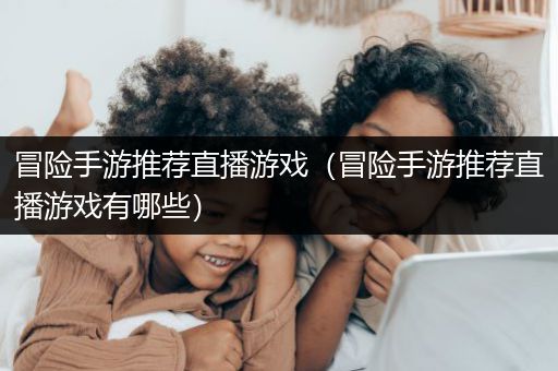 冒险手游推荐直播游戏（冒险手游推荐直播游戏有哪些）