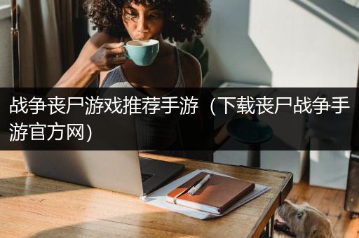 战争丧尸游戏推荐手游（下载丧尸战争手游官方网）