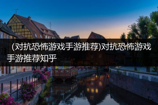 （对抗恐怖游戏手游推荐)对抗恐怖游戏手游推荐知乎
