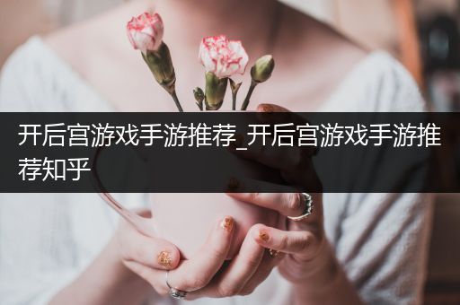 开后宫游戏手游推荐_开后宫游戏手游推荐知乎