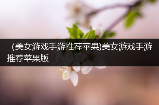（美女游戏手游推荐苹果)美女游戏手游推荐苹果版