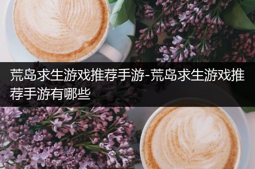 荒岛求生游戏推荐手游-荒岛求生游戏推荐手游有哪些