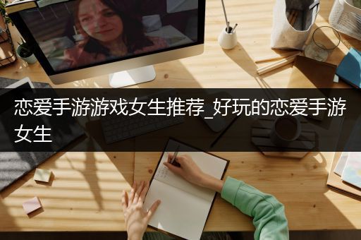 恋爱手游游戏女生推荐_好玩的恋爱手游女生