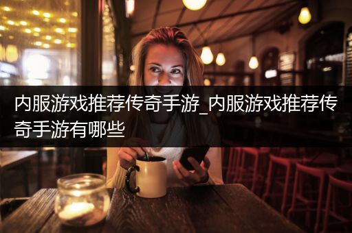 内服游戏推荐传奇手游_内服游戏推荐传奇手游有哪些