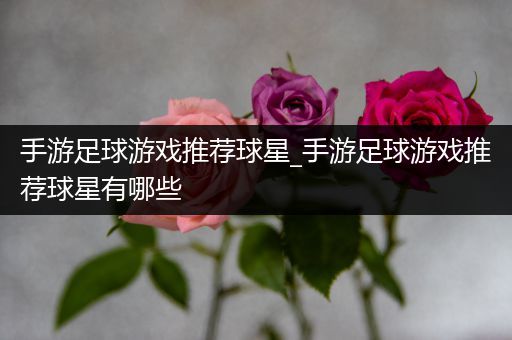 手游足球游戏推荐球星_手游足球游戏推荐球星有哪些