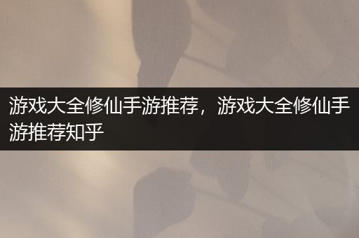 游戏大全修仙手游推荐，游戏大全修仙手游推荐知乎