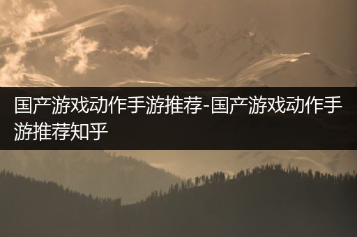 国产游戏动作手游推荐-国产游戏动作手游推荐知乎