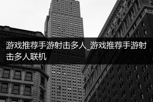 游戏推荐手游射击多人_游戏推荐手游射击多人联机