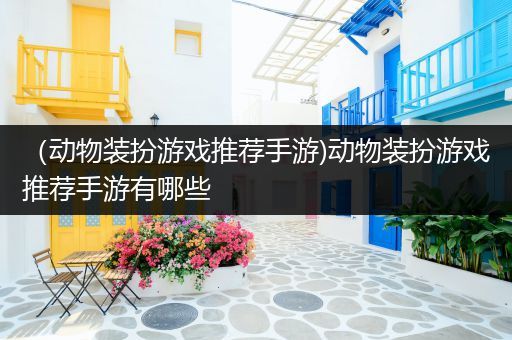 （动物装扮游戏推荐手游)动物装扮游戏推荐手游有哪些