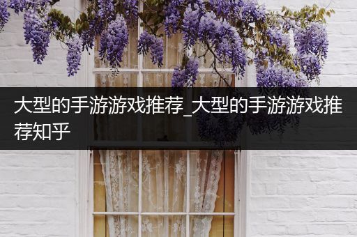 大型的手游游戏推荐_大型的手游游戏推荐知乎