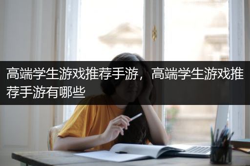 高端学生游戏推荐手游，高端学生游戏推荐手游有哪些