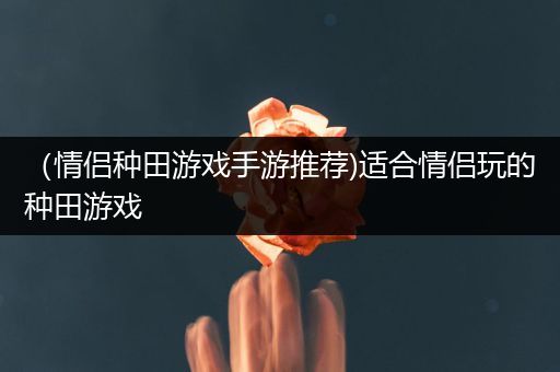 （情侣种田游戏手游推荐)适合情侣玩的种田游戏