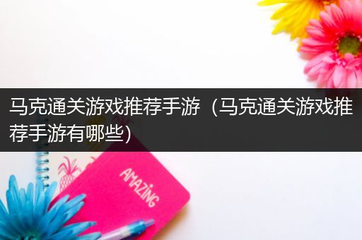 马克通关游戏推荐手游（马克通关游戏推荐手游有哪些）