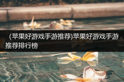 （苹果好游戏手游推荐)苹果好游戏手游推荐排行榜