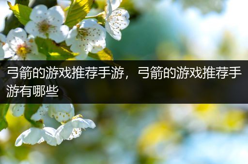 弓箭的游戏推荐手游，弓箭的游戏推荐手游有哪些